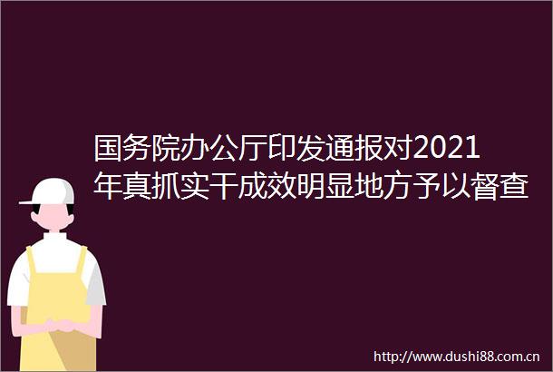 国务院办公厅印发通报对2021年真抓实干成效明显地方予以督查激励