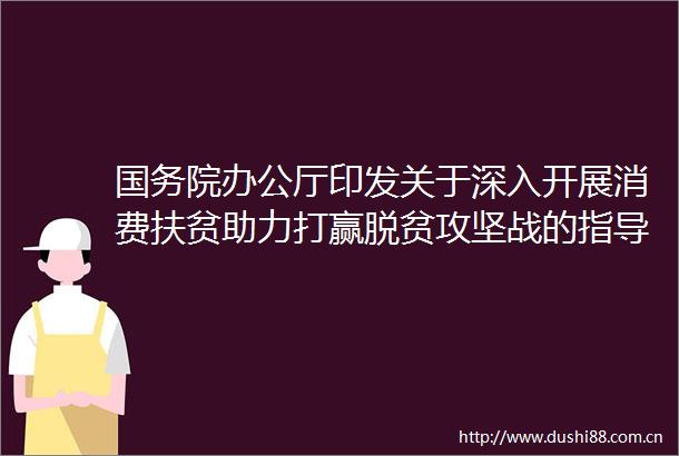 国务院办公厅印发关于深入开展消费扶贫助力打赢脱贫攻坚战的指导意见