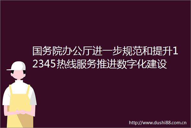 国务院办公厅进一步规范和提升12345热线服务推进数字化建设