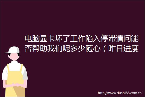 电脑显卡坏了工作陷入停滞请问能否帮助我们呢多少随心（昨日进度14889元）情况真的很急