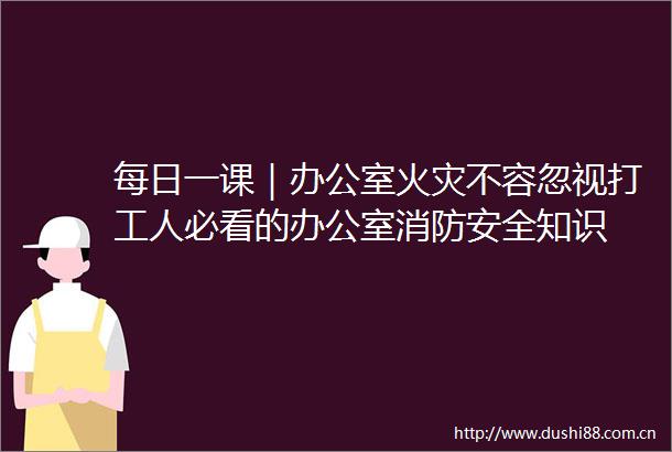 每日一课｜办公室火灾不容忽视打工人必看的办公室消防安全知识