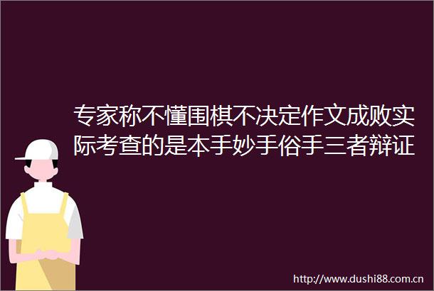 专家称不懂围棋不决定作文成败实际考查的是本手妙手俗手三者辩证关系