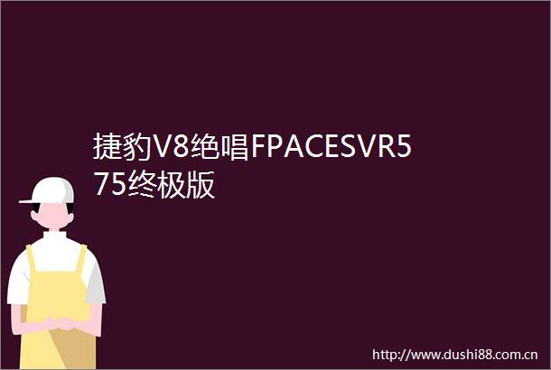 捷豹V8绝唱FPACESVR575终极版