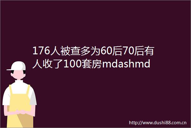 176人被查多为60后70后有人收了100套房mdashmdash