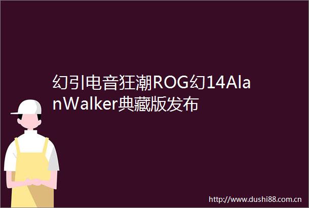 幻引电音狂潮ROG幻14AlanWalker典藏版发布