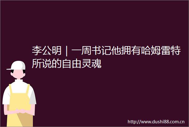 李公明｜一周书记他拥有哈姆雷特所说的自由灵魂
