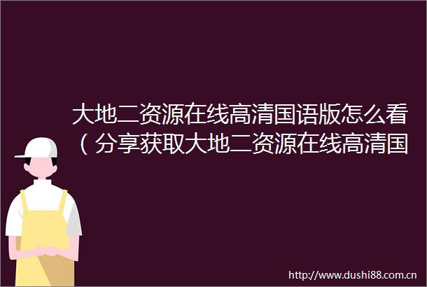 大地二资源在线高清国语版怎么看（分享获取大地二资源在线高清国语版的途径与方法）