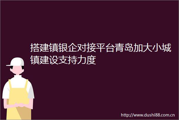 搭建镇银企对接平台青岛加大小城镇建设支持力度