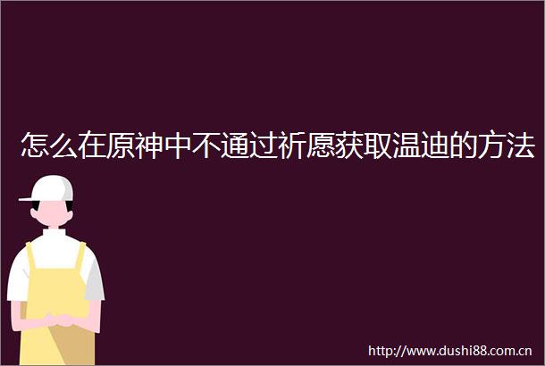 怎么在原神中不通过祈愿获取温迪的方法