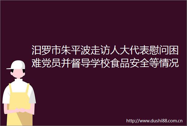 汨罗市朱平波走访人大代表慰问困难党员并督导学校食品安全等情况