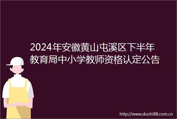 2024年安徽黄山屯溪区下半年教育局中小学教师资格认定公告