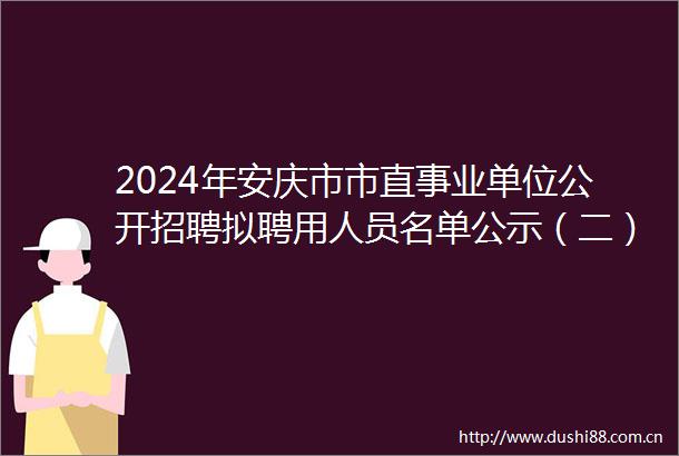 2024年安庆市市直事业单位公开招聘拟聘用人员名单公示（二）