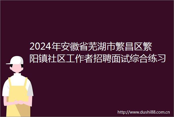2024年安徽省芜湖市繁昌区繁阳镇社区工作者招聘面试综合练习题及答案