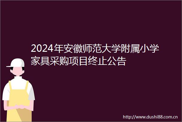 2024年安徽师范大学附属小学家具采购项目终止公告
