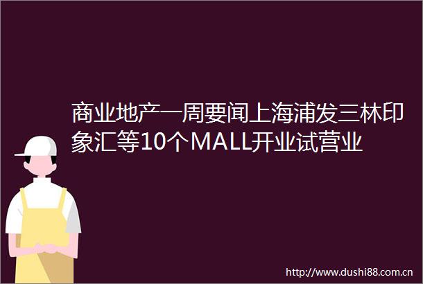 商业地产一周要闻上海浦发三林印象汇等10个MALL开业试营业传北京颐堤港将更名太古坊