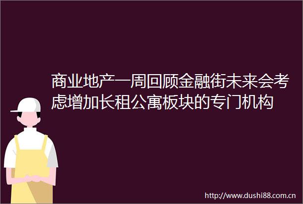 商业地产一周回顾金融街未来会考虑增加长租公寓板块的专门机构