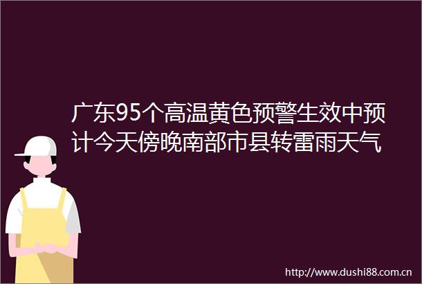 广东95个高温黄色预警生效中预计今天傍晚南部市县转雷雨天气
