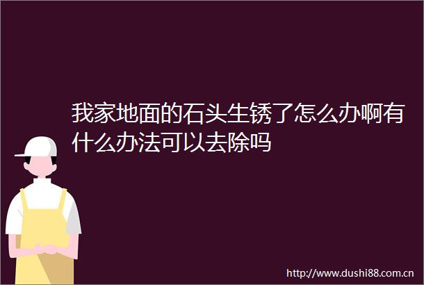 我家地面的石头生锈了怎么办啊有什么办法可以去除吗