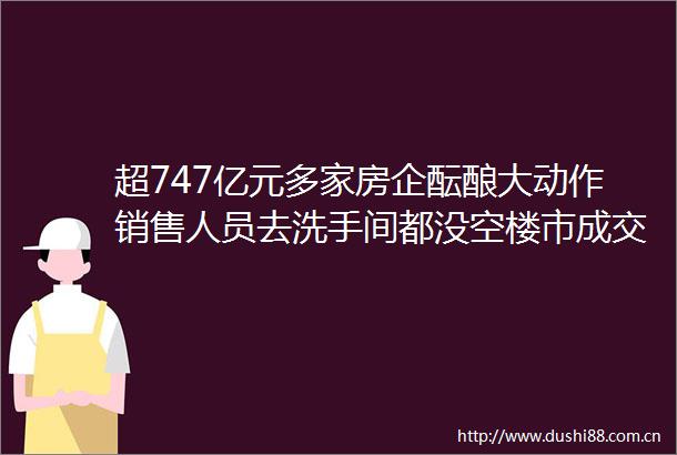 超747亿元多家房企酝酿大动作销售人员去洗手间都没空楼市成交量明显复苏