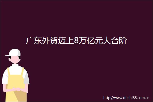广东外贸迈上8万亿元大台阶