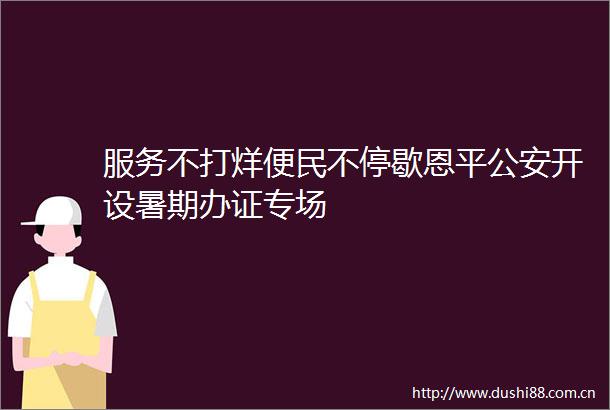 服务不打烊便民不停歇恩平开设暑期专场