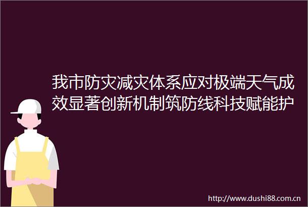 我市防灾减灾体系应对极端天气成效显著创新机制筑防线科技赋能护平安