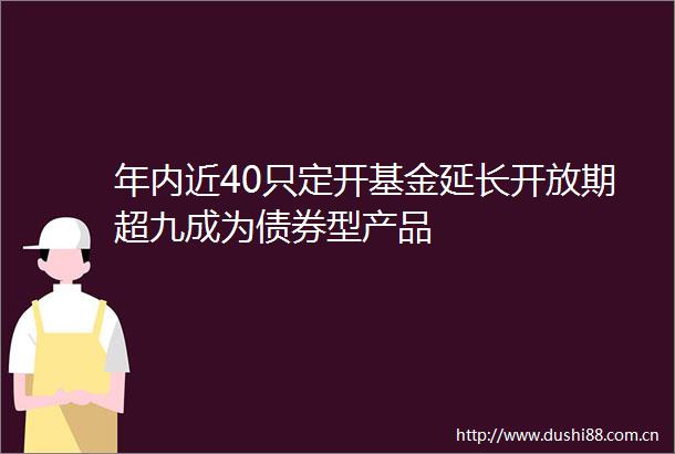 年内近40只定开基金延长开放期超九成为债券型产品