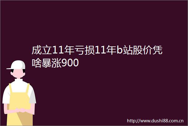 成立11年亏损11年b站股价凭啥暴涨900