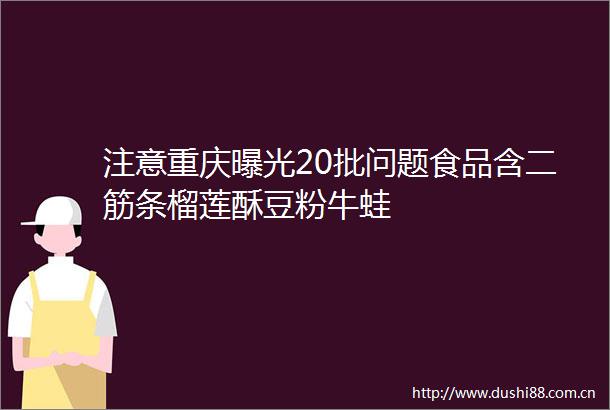注意重庆20批问题食品含二筋条榴莲酥豆粉牛蛙