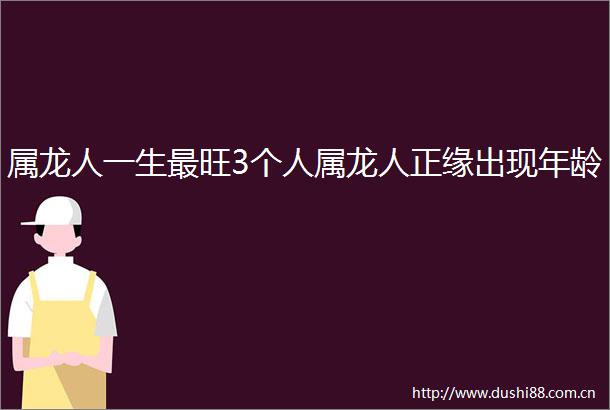属龙人一生最旺3个人属龙人正缘出现年龄