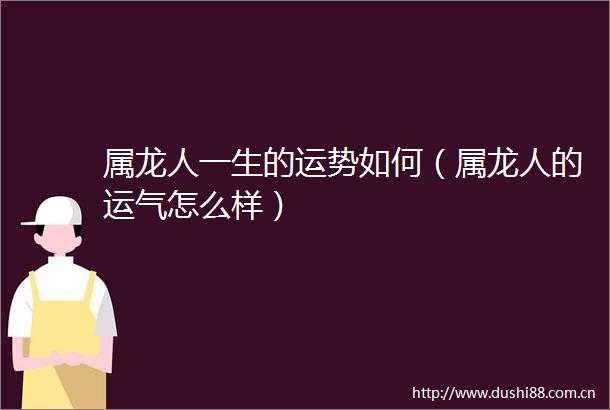 属龙人一生的运势如何（属龙人的运气怎么样）