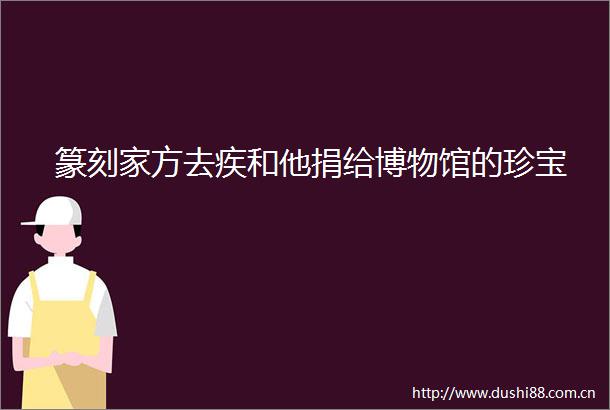 篆刻家方去疾和他捐给博物馆的珍宝