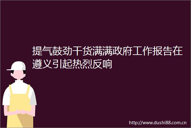 提气鼓劲干货满满工作报告在遵义引起热烈反响