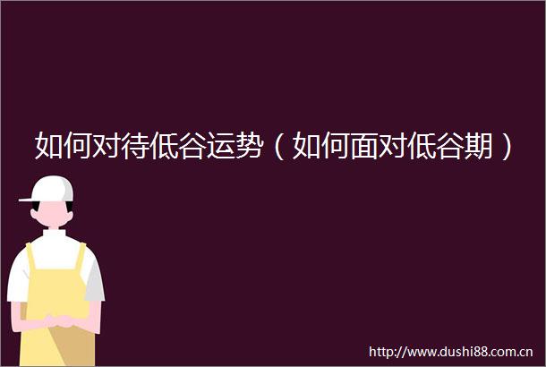 如何对待低谷运势（如何面对低谷期）
