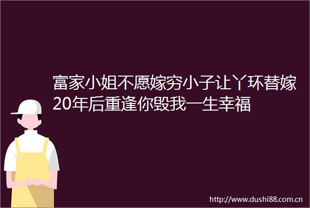 富家小姐不愿嫁穷小子让丫环替嫁20年后重逢你毁我一生幸福