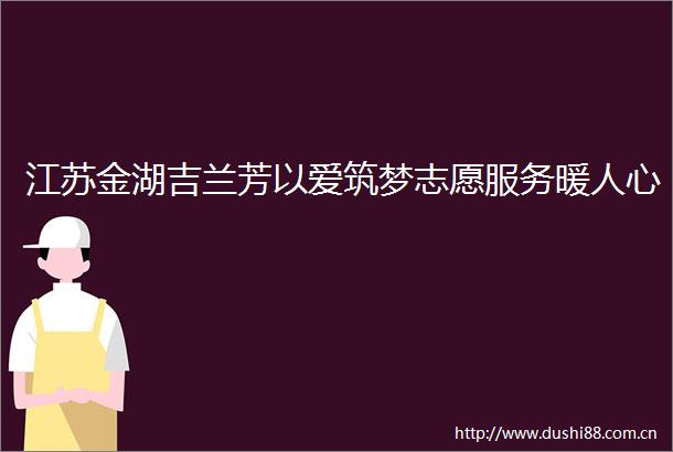 江苏金湖吉兰芳以爱筑梦志愿服务暖人心