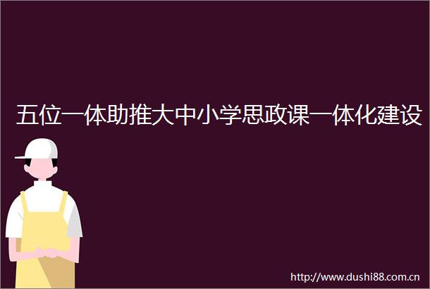 五位一体助推大中小学思政课一体化建设