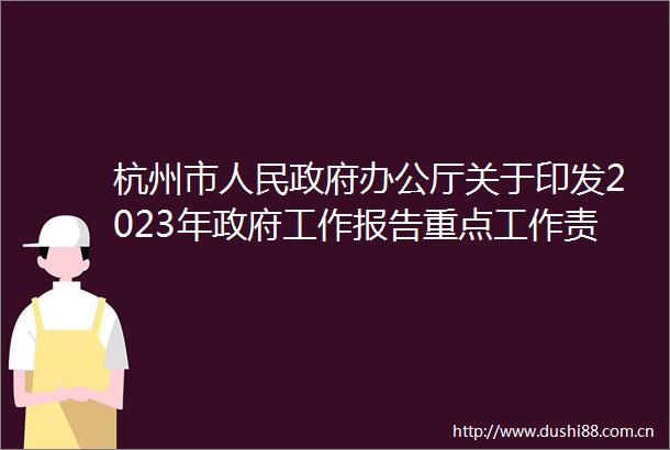 杭州市办公厅关于印发2023年工作报告重点工作责任分解的通知