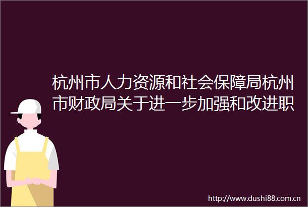 杭州市人力资源和社会保障局杭州市财关于进一步加强和改进职业培训补贴管理工作的通知