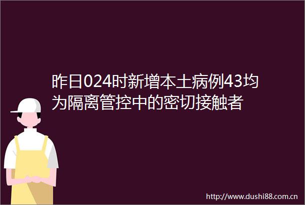 昨日024时新增本土病例43均为隔离管控中的密切接触者