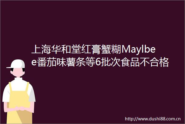 上海华和堂红膏蟹糊Maylbee番茄味薯条等6批次食品不合格