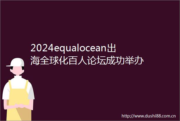 2024equalocean出海全球化百人论坛成功举办