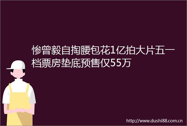 惨曾毅自掏腰包花1亿拍大片五一档票房垫底预售仅55万