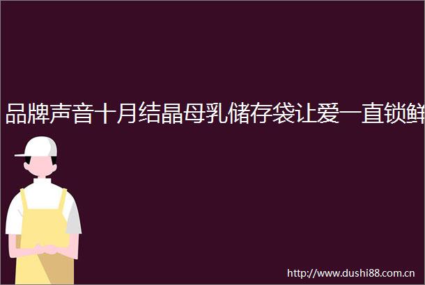品牌声音十月结晶母乳储存袋让爱一直锁鲜