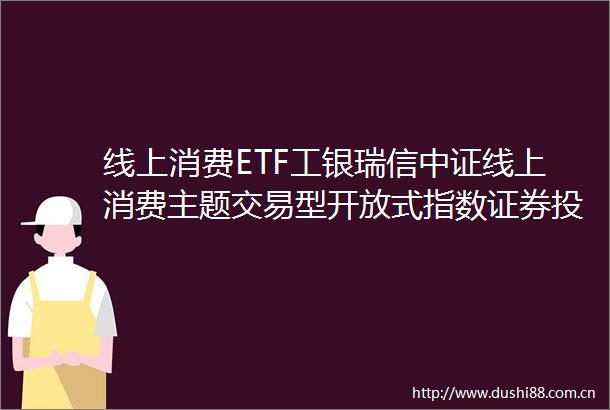 线上消费ETF工银瑞信中证线上消费主题交易型开放式指数证券投资基金基金产品资料概要更新