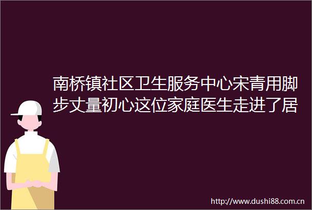 南桥镇社区卫生服务中心宋青用脚步丈量初心这位家庭医生走进了居民心坎儿里见贤思齐贤医贤锋