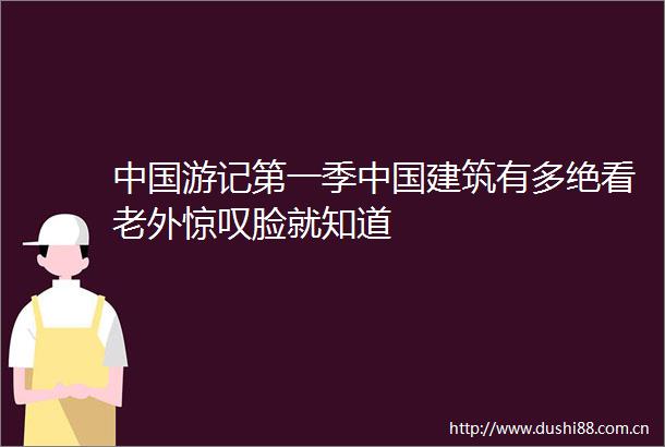 游记第一季建筑有多绝看老外惊叹脸就知道