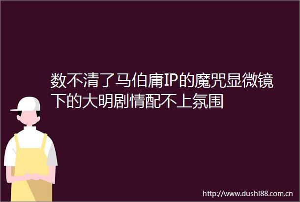 数不清了马伯庸IP的魔咒显微镜下的大明剧情配不上氛围