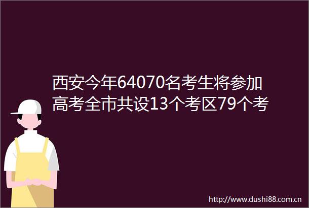 西安今年64070名考生将参加高考全市共设13个考区79个考点