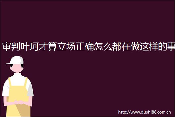 审判叶珂才算立场正确怎么都在做这样的事